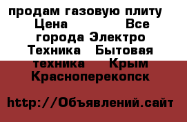 продам газовую плиту. › Цена ­ 10 000 - Все города Электро-Техника » Бытовая техника   . Крым,Красноперекопск